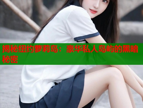 揭秘纽约萝莉岛：豪华私人岛屿的黑暗秘密  第1张
