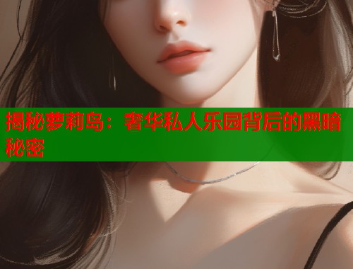 揭秘萝莉岛：奢华私人乐园背后的黑暗秘密  第1张