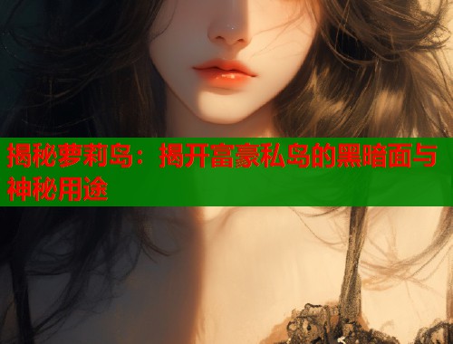 揭秘萝莉岛：揭开富豪私岛的黑暗面与神秘用途  第1张