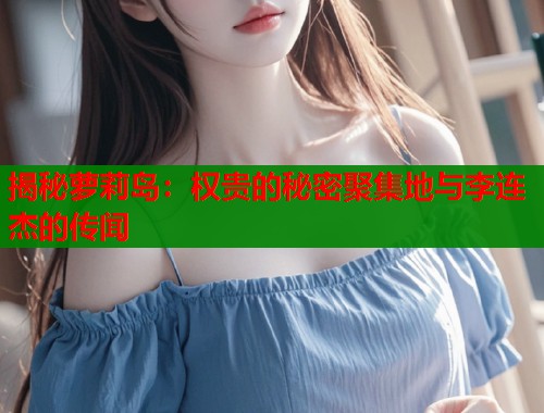揭秘萝莉岛：权贵的秘密聚集地与李连杰的传闻  第1张