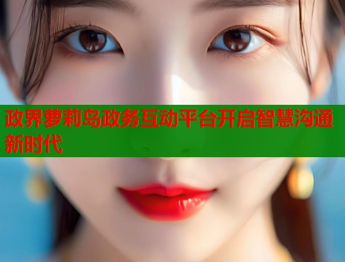 政界萝莉岛政务互动平台开启智慧沟通新时代  第1张