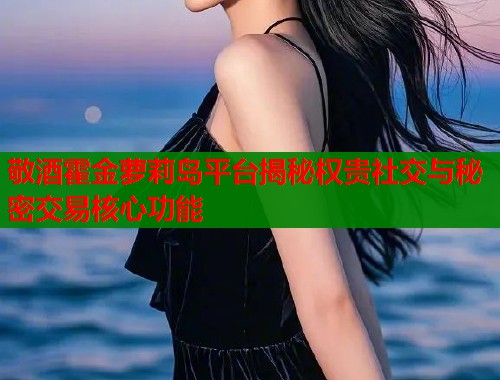 敬酒霍金萝莉岛平台揭秘权贵社交与秘密交易核心功能  第1张