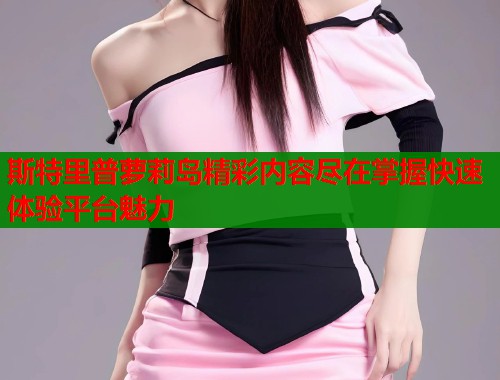 斯特里普萝莉岛精彩内容尽在掌握快速体验平台魅力  第1张