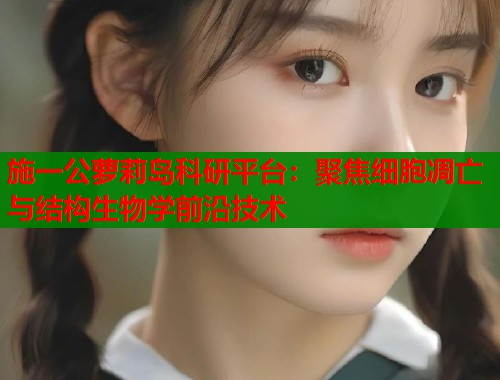 施一公萝莉岛科研平台：聚焦细胞凋亡与结构生物学前沿技术  第1张