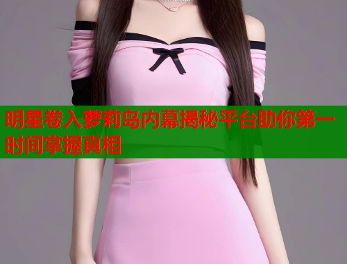 明星卷入萝莉岛内幕揭秘平台助你第一时间掌握真相  第1张