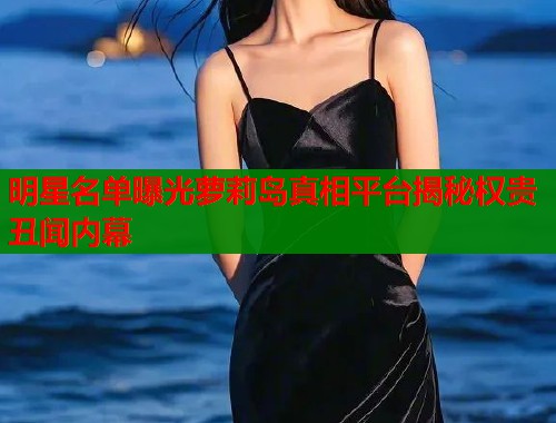 明星名单曝光萝莉岛真相平台揭秘权贵丑闻内幕  第1张