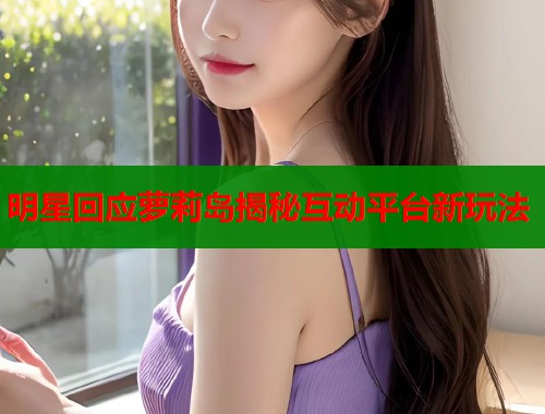 明星回应萝莉岛揭秘互动平台新玩法  第1张