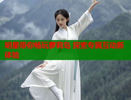 明星带你畅玩萝莉岛 探索专属互动新体验  第1张