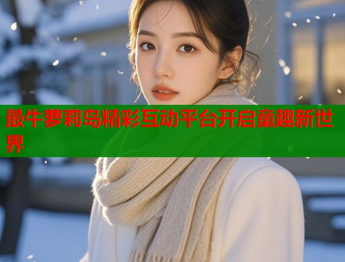 最牛萝莉岛精彩互动平台开启童趣新世界  第1张