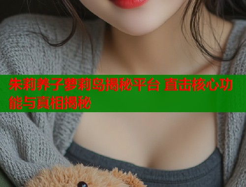 朱莉养子萝莉岛揭秘平台 直击核心功能与真相揭秘  第1张