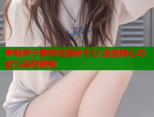 朱莉养子萝莉岛揭秘平台 直击核心功能与真相揭秘  第2张