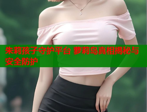 朱莉孩子守护平台 萝莉岛真相揭秘与安全防护  第1张