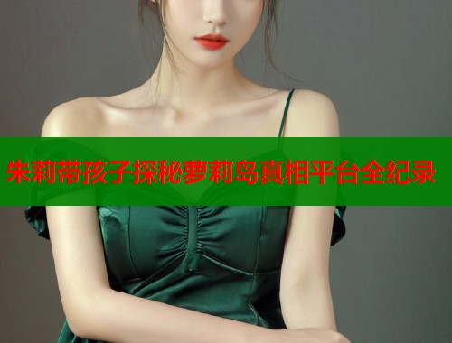 朱莉带孩子探秘萝莉岛真相平台全纪录  第1张
