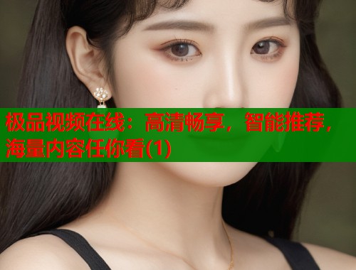 极品视频在线：高清畅享，智能推荐，海量内容任你看(1)  第1张