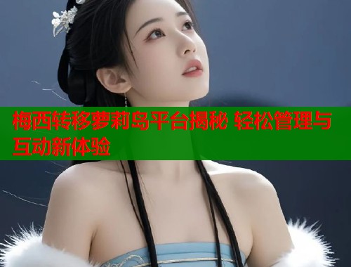 梅西转移萝莉岛平台揭秘 轻松管理与互动新体验  第1张