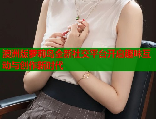 澳洲版萝莉岛全新社交平台开启趣味互动与创作新时代  第1张