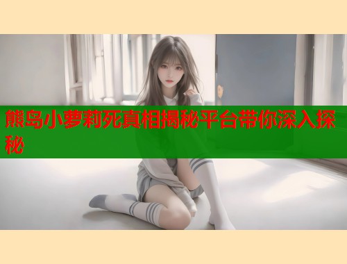 熊岛小萝莉死真相揭秘平台带你深入探秘  第1张