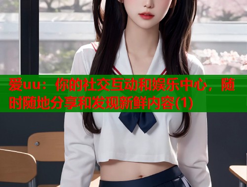 爱uu：你的社交互动和娱乐中心，随时随地分享和发现新鲜内容(1)  第1张