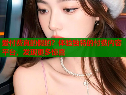 爱付费真的假的？体验独特的付费内容平台，发现更多惊喜  第1张