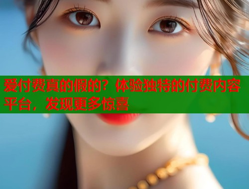 爱付费真的假的？体验独特的付费内容平台，发现更多惊喜  第2张