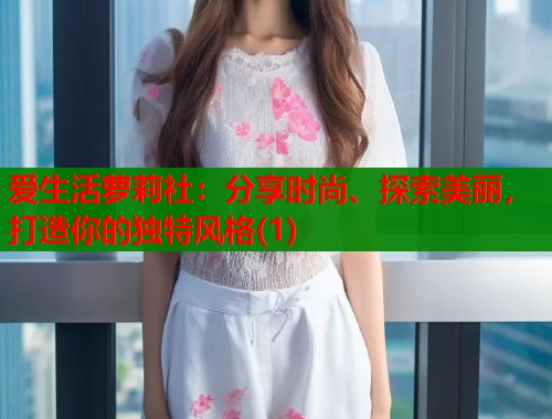 爱生活萝莉社：分享时尚、探索美丽，打造你的独特风格(1)  第1张