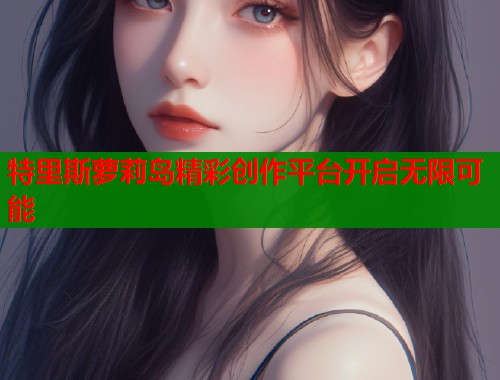 特里斯萝莉岛精彩创作平台开启无限可能  第1张