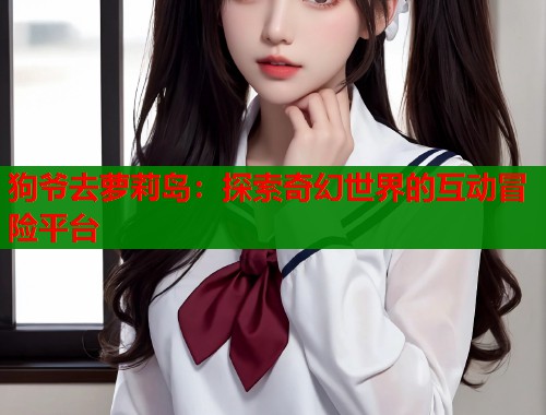 狗爷去萝莉岛：探索奇幻世界的互动冒险平台  第2张