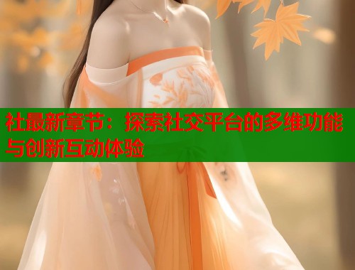 社最新章节：探索社交平台的多维功能与创新互动体验  第2张