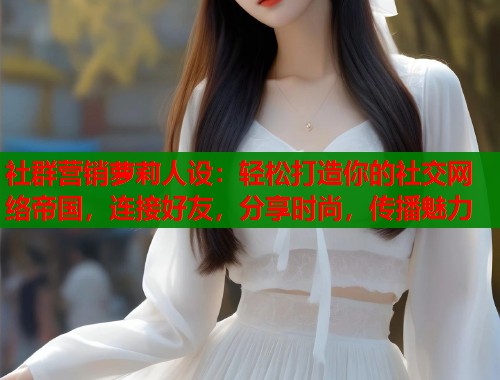 社群营销萝莉人设：轻松打造你的社交网络帝国，连接好友，分享时尚，传播魅力  第2张