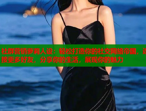 社群营销萝莉人设：轻松打造你的社交网络帝国，连接更多好友，分享你的生活，展现你的魅力  第1张