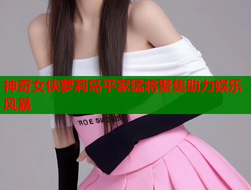 神奇女侠萝莉岛平家猛将聚集助力娱乐风暴  第1张