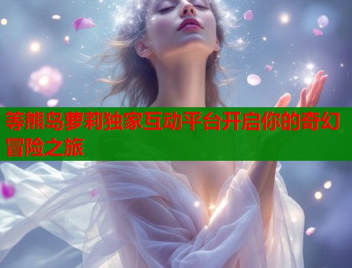 等熊岛萝莉独家互动平台开启你的奇幻冒险之旅  第1张