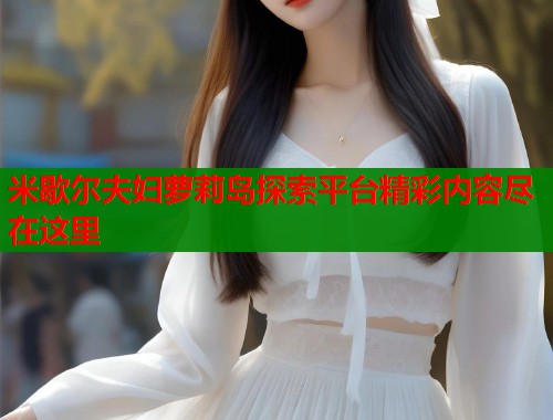 米歇尔夫妇萝莉岛探索平台精彩内容尽在这里  第1张