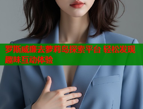 罗斯威廉去萝莉岛探索平台 轻松发现趣味互动体验  第1张