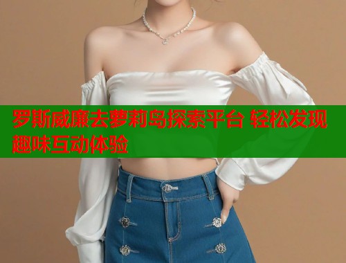 罗斯威廉去萝莉岛探索平台 轻松发现趣味互动体验  第2张