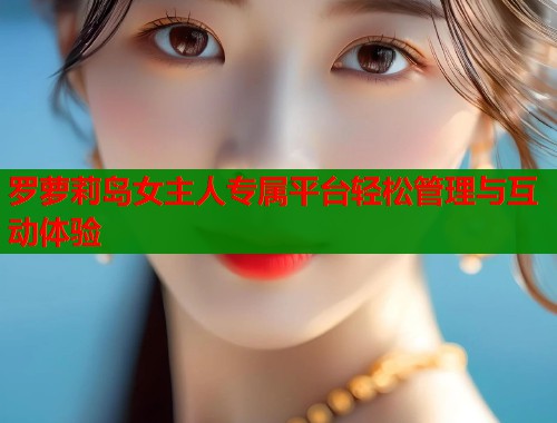 罗萝莉岛女主人专属平台轻松管理与互动体验  第1张