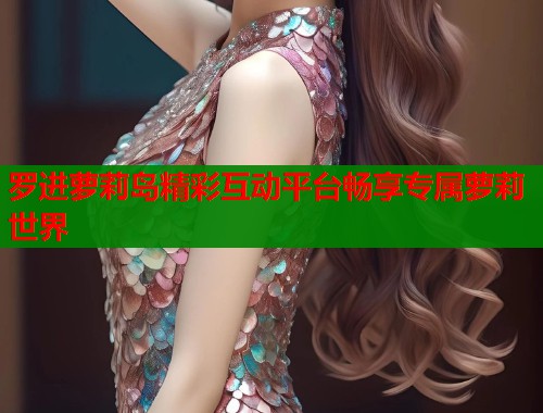 罗进萝莉岛精彩互动平台畅享专属萝莉世界  第1张