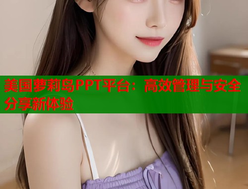 美国萝莉岛PPT平台：高效管理与安全分享新体验  第2张