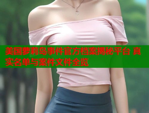 美国萝莉岛事件官方档案揭秘平台 真实名单与案件文件全览  第2张
