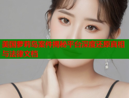 美国萝莉岛案件揭秘平台深度还原真相与法律文档  第1张