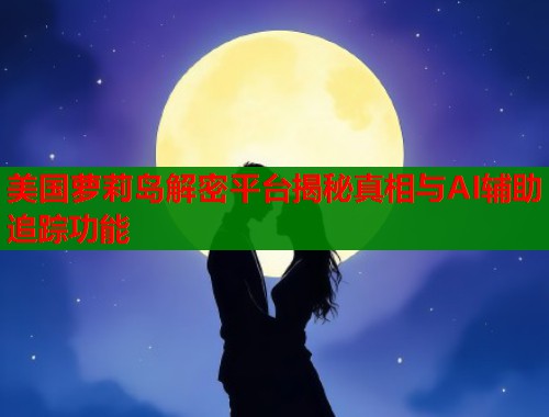 美国萝莉岛解密平台揭秘真相与AI辅助追踪功能  第1张
