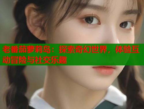 老番茄萝莉岛：探索奇幻世界，体验互动冒险与社交乐趣  第2张