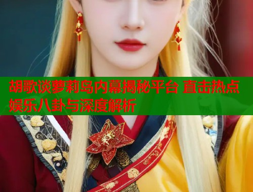 胡歌谈萝莉岛内幕揭秘平台 直击热点娱乐八卦与深度解析  第1张