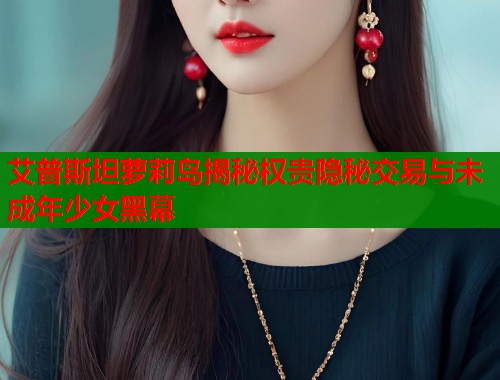 艾普斯坦萝莉岛揭秘权贵隐秘交易与未成年少女黑幕  第2张