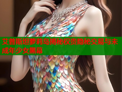艾普斯坦萝莉岛揭秘权贵隐秘交易与未成年少女黑幕  第1张