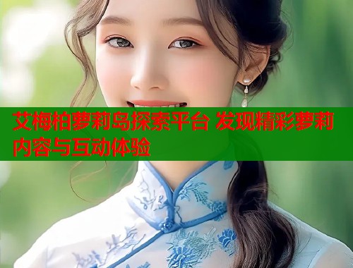 艾梅柏萝莉岛探索平台 发现精彩萝莉内容与互动体验  第1张