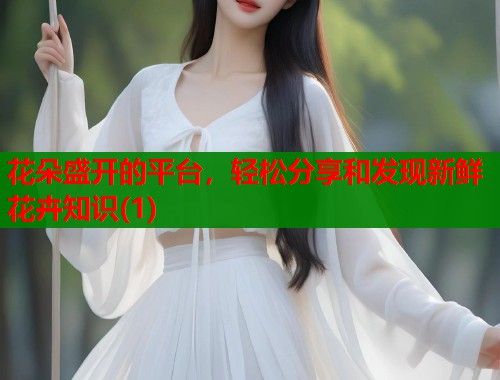 花朵盛开的平台，轻松分享和发现新鲜花卉知识(1)  第1张