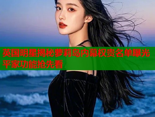 英国明星揭秘萝莉岛内幕权贵名单曝光平家功能抢先看  第1张