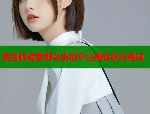 莫言解读萝莉岛真相平台揭秘权贵黑幕  第1张