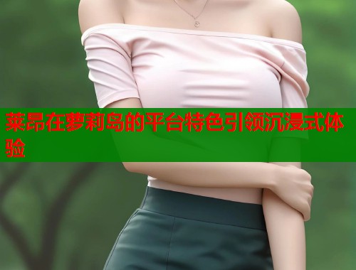莱昂在萝莉岛的平台特色引领沉浸式体验  第1张